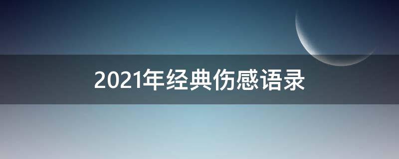 2021年经典伤感语录（2021年最新伤感语录）