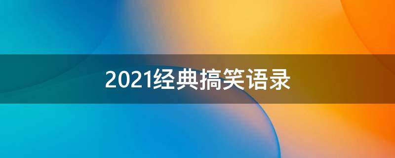 2021经典搞笑语录 21句经典搞笑语录,太经典了!