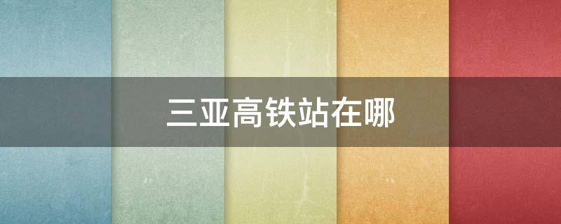 三亚高铁站在哪（三亚高铁站在哪个区域内）