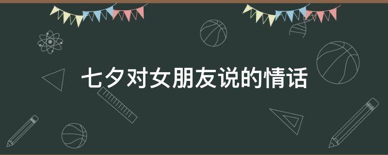 七夕对女朋友说的情话（七夕对女朋友说的情话100字）