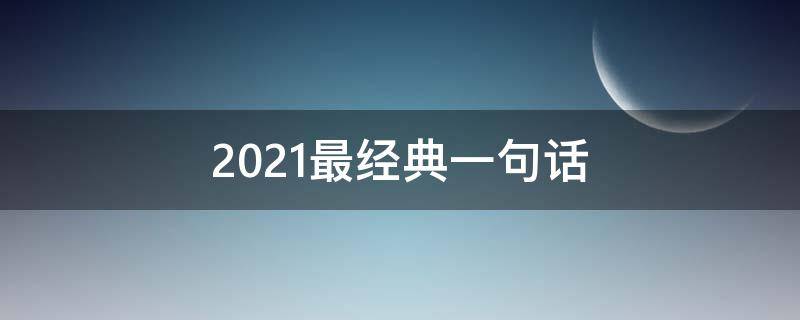 2021最经典一句话（2021年最经典的一句话）