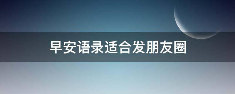 早安语录适合发朋友圈（早安语录适合发朋友圈早安的句子配图）