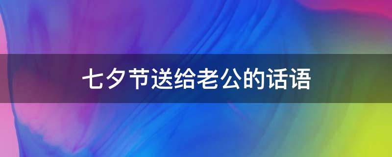 七夕节送给老公的话语 七夕节送给老公的贴心话