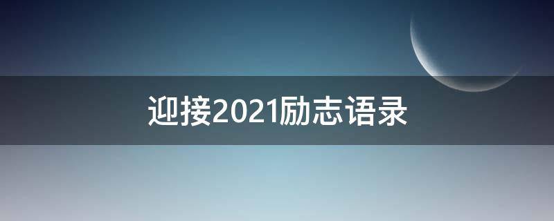 迎接2021励志语录（迎接2021年的励志说说）