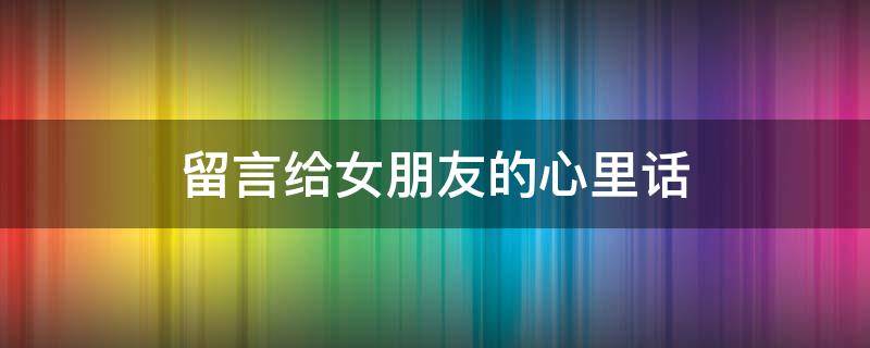 留言给女朋友的心里话（留言给女朋友的心里话短句）