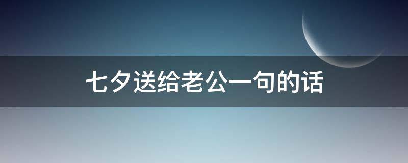 七夕送给老公一句的话（七夕送给老公的句子最好）