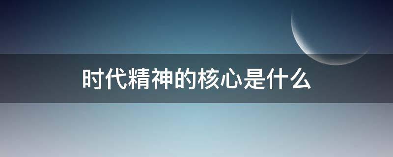 时代精神的核心是什么（我国当今时代精神的核心是什么）