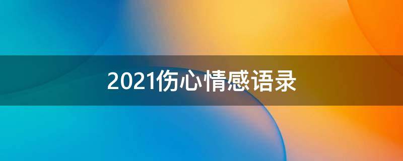 2021伤心情感语录 伤心情感语录短句扎心