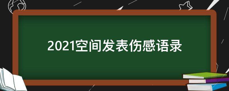 2021空间发表伤感语录（适合发空间的伤感语录）