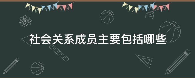 社会关系成员主要包括哪些（社会关系成员是什么）