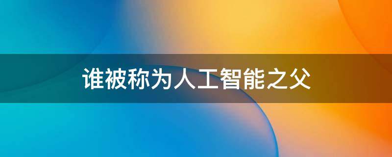 谁被称为人工智能之父 谁被称为人工智能之父曾提出一个机器智能的测试模型