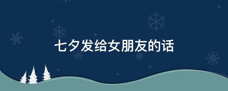 七夕发给女朋友的话 七夕发给女朋友的话超长