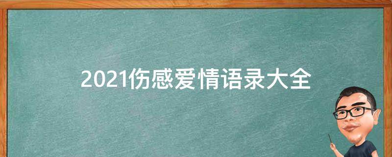 2021伤感爱情语录大全（伤感爱情语录短句）