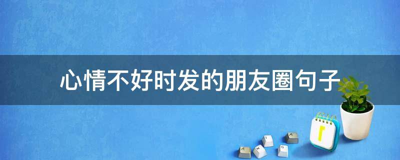 心情不好时发的朋友圈句子（心情不好时发的朋友圈句子图片）