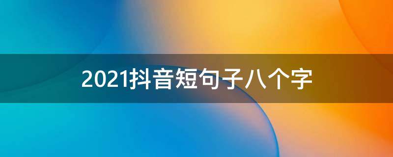 2021抖音短句子八个字 抖音经典短句八个字