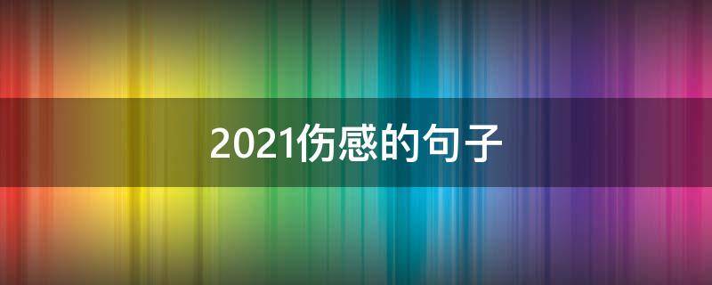 2021伤感的句子（2021伤感句子句句心痛）