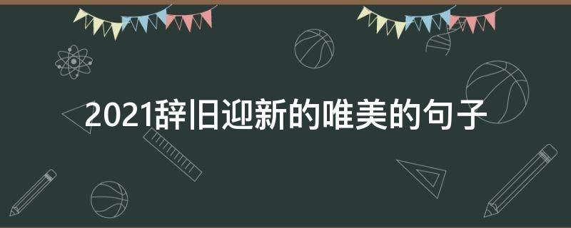 2021辞旧迎新的唯美的句子（2021辞旧迎新的唯美的句子简短）