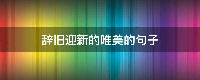 辞旧迎新的唯美的句子 辞旧迎新的唯美的句子2021朋友圈
