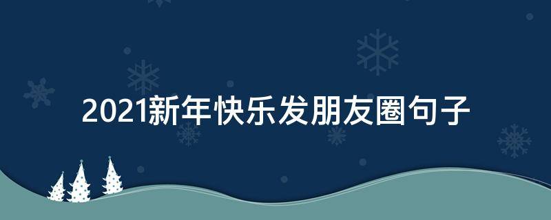 2021新年快乐发朋友圈句子