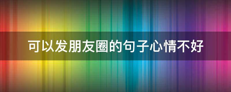 可以发朋友圈的句子心情不好（可以发朋友圈的句子心情不好的说说）