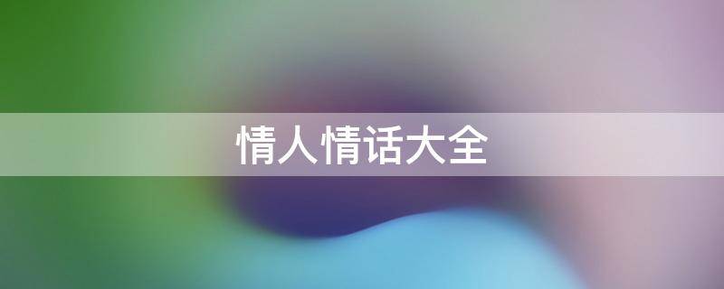 情人情话大全 情人情话大全短句有你