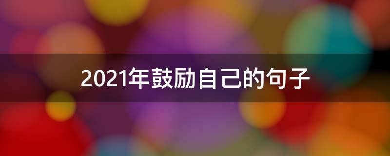 2021年鼓励自己的句子（2021年鼓励自己的句子 励志朋友圈）