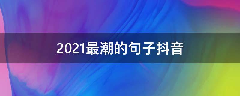 2021最潮的句子抖音（最潮抖音短句）