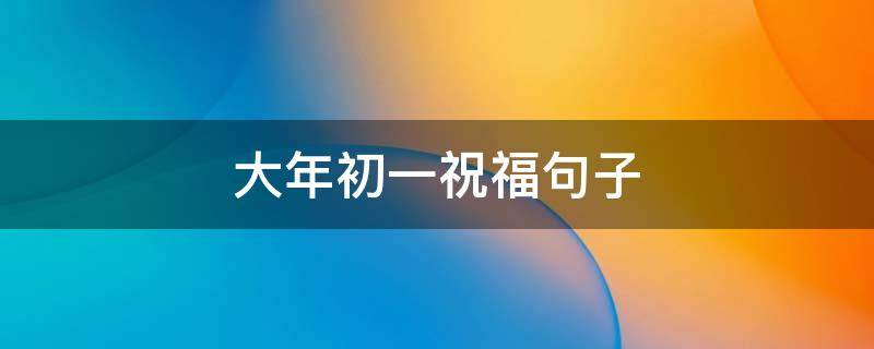 大年初一祝福句子 大年初一祝福句子和图片