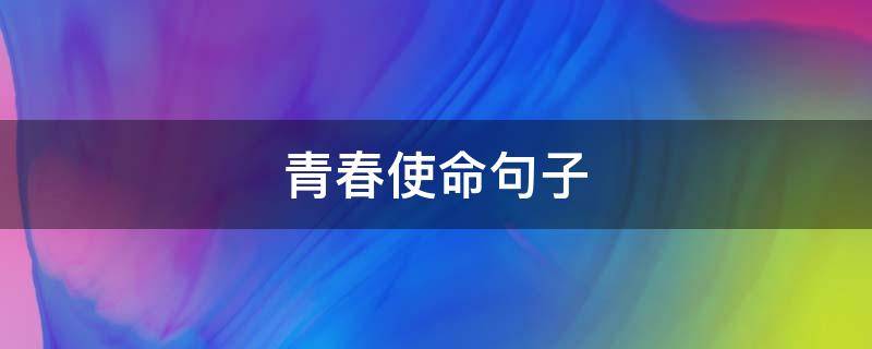 青春使命句子 关于青春使命的写作素材