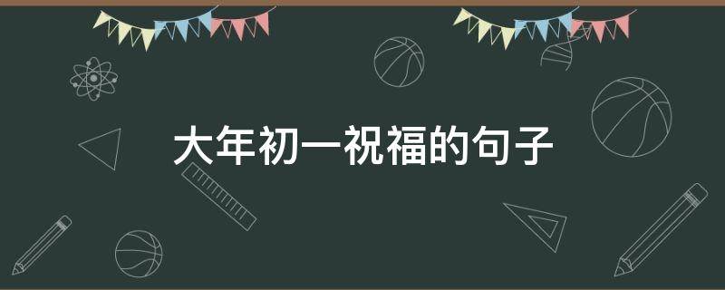 大年初一祝福的句子（大年初一祝福的句子怎么说）