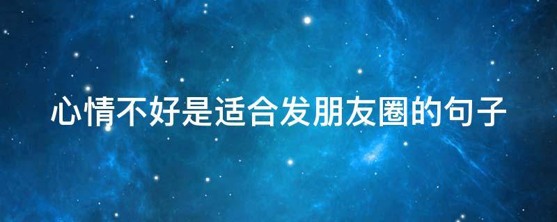 心情不好是适合发朋友圈的句子 心情不好是适合发朋友圈的句子说说