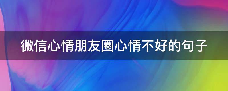 微信心情朋友圈心情不好的句子（微信朋友圈表达心情不好的句子）