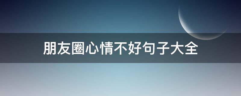 朋友圈心情不好句子大全（朋友圈心情不好句子大全搞笑）