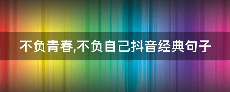 不负青春,不负自己抖音经典句子 不负青春,不负自己的唯美句子