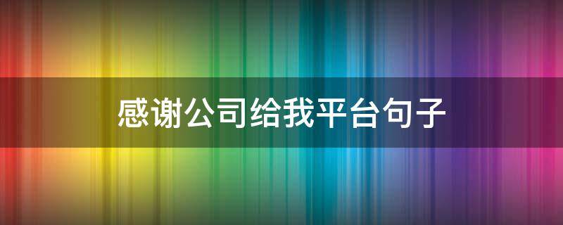 感谢公司给我平台句子 感谢公司给我平台句子,认识你们