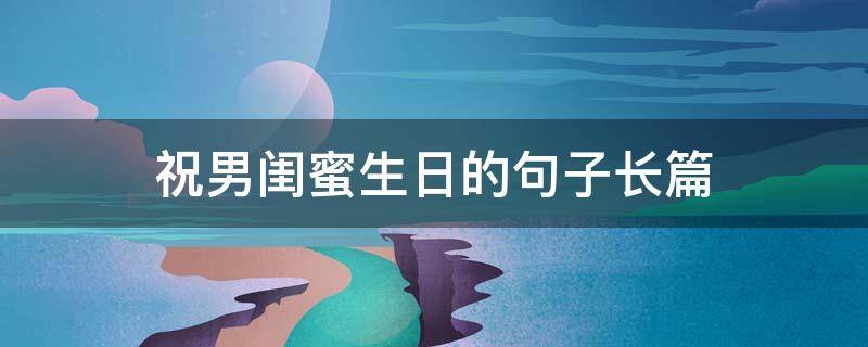 祝男闺蜜生日的句子长篇 祝男闺蜜生日的句子长篇文案