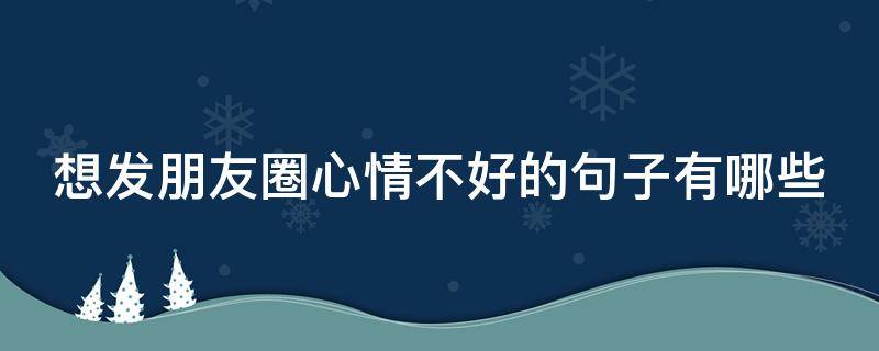 想发朋友圈心情不好的句子有哪些（想发朋友圈心情不好的说说）