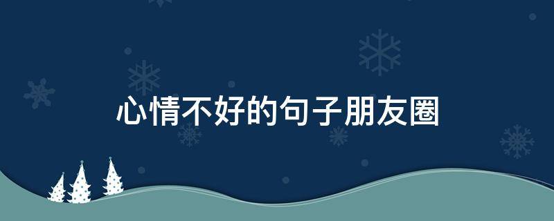 心情不好的句子朋友圈（心情不好的句子朋友圈该怎么发）