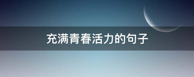 充满青春活力的句子 充满青春活力的句子长