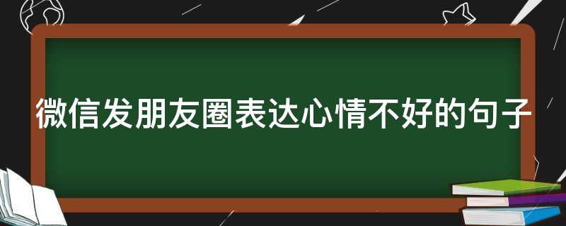 微信发朋友圈表达心情不好的句子（微信发朋友圈表达心情不好的句子搞笑）