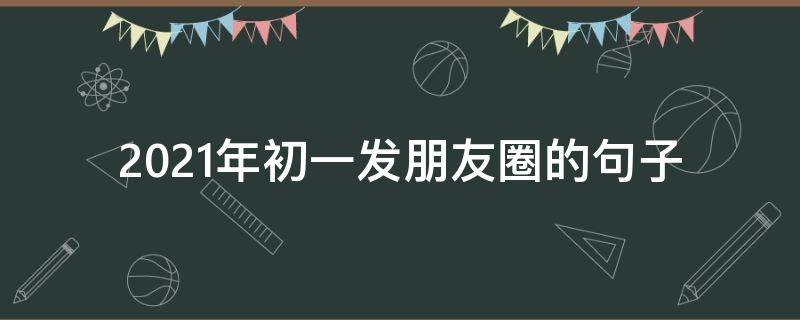 2021年初一发朋友圈的句子 2021年初一发朋友圈的话