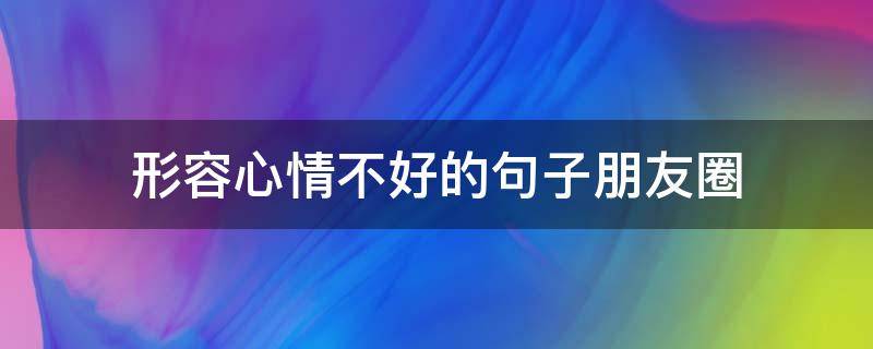 形容心情不好的句子朋友圈 形容心情不好的句子朋友圈说说