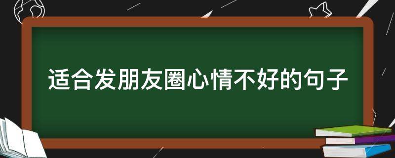 适合发朋友圈心情不好的句子（适合发朋友圈的心情不好的句子）