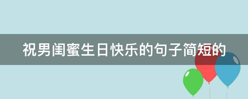 祝男闺蜜生日快乐的句子简短的（祝男闺蜜生日祝福语高情商）