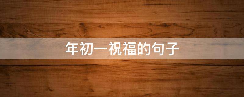 年初一祝福的句子 年初一祝福的句子2023年