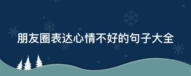 朋友圈表达心情不好的句子大全 朋友圈表达心情不好的句子大全简短