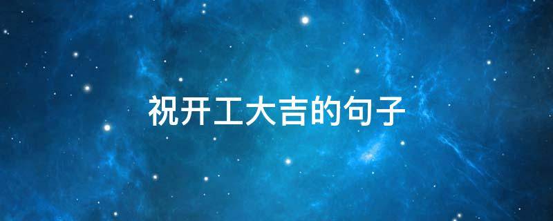 祝开工大吉的句子 祝开工大吉的句子有哪些