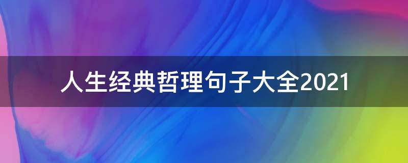 人生经典哲理句子大全2021 人生经典哲理句子大全2019