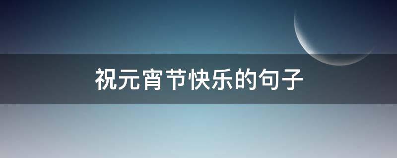 祝元宵节快乐的句子（祝元宵节快乐的句子20个字）