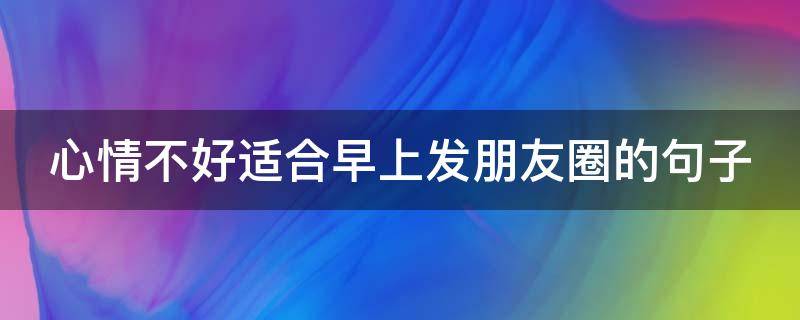 心情不好适合早上发朋友圈的句子(心情不好适合早上发朋友圈的句子简短)